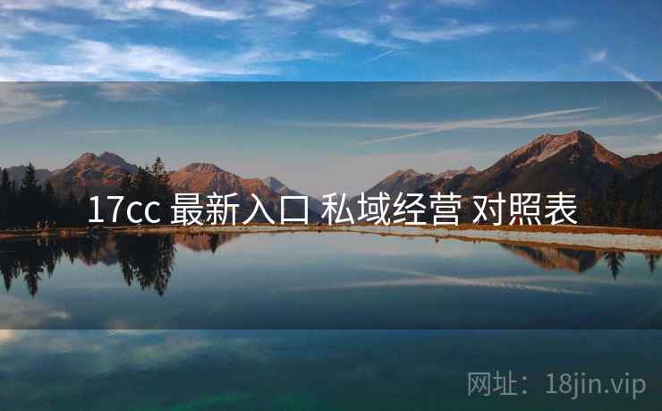 17cc 最新入口 私域经营 对照表 17cc 最新入口 私域经营 对照表