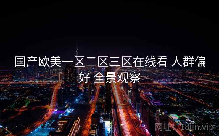 国产欧美一区二区三区在线看 人群偏好 全景观察 国产欧美一区二区三区在线看 人群偏好 全景观察