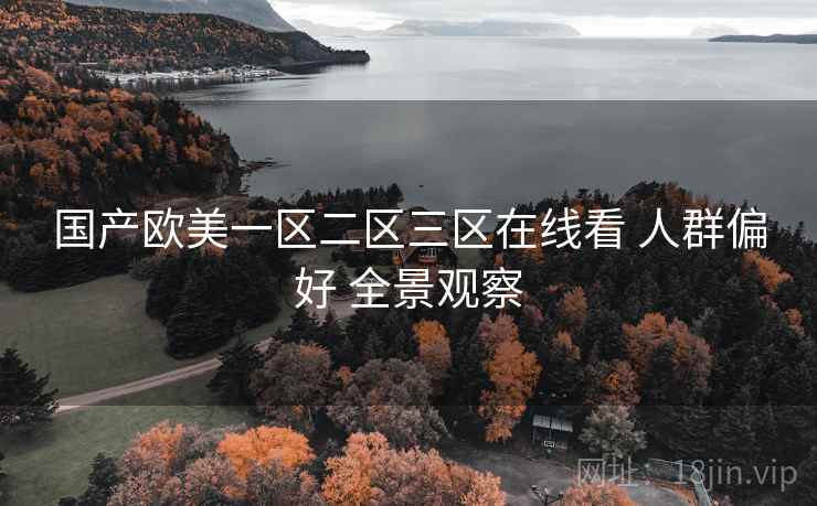 国产欧美一区二区三区在线看 人群偏好 全景观察 国产欧美一区二区三区在线看 人群偏好 全景观察