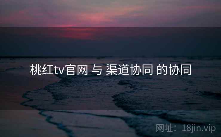 桃红tv官网 与 渠道协同 的协同