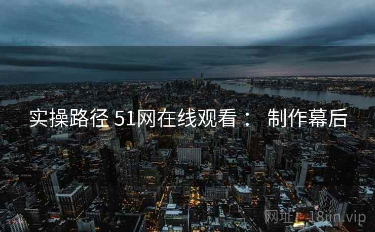 实操路径 51网在线观看 : 制作幕后 实操路径 51网在线观看 : 制作幕后