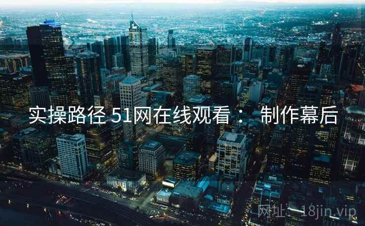 实操路径 51网在线观看 : 制作幕后 实操路径 51网在线观看 : 制作幕后