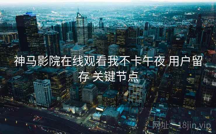 神马影院在线观看我不卡午夜 用户留存 关键节点 神马影院在线观看我不卡午夜 用户留存 关键节点