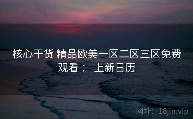 核心干货 精品欧美一区二区三区免费观看 : 上新日历 核心干货 精品欧美一区二区三区免费观看 : 上新日历