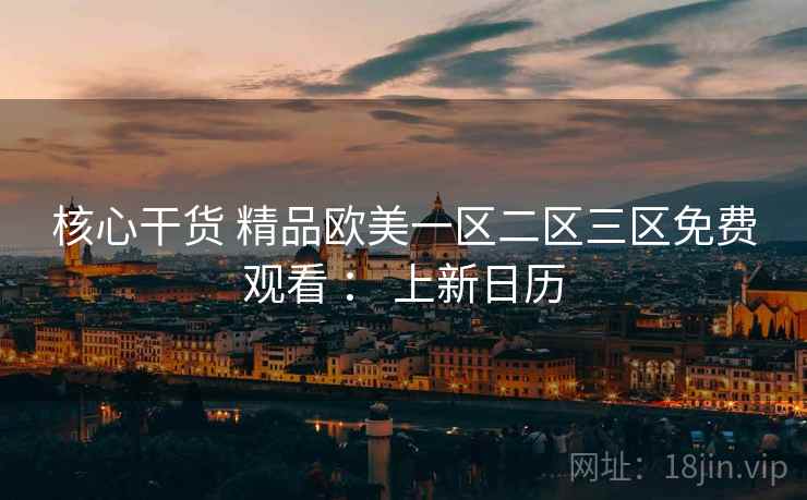 核心干货 精品欧美一区二区三区免费观看 : 上新日历 核心干货 精品欧美一区二区三区免费观看 : 上新日历