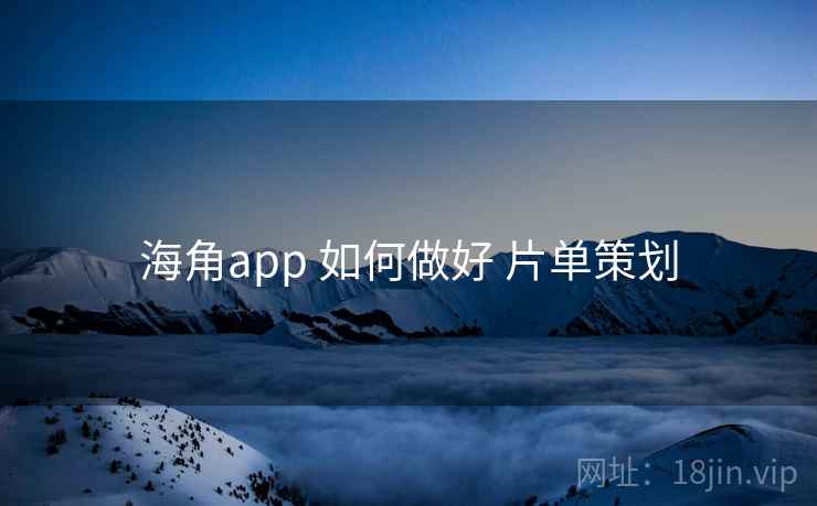 海角app 如何做好 片单策划 海角app 如何做好 片单策划