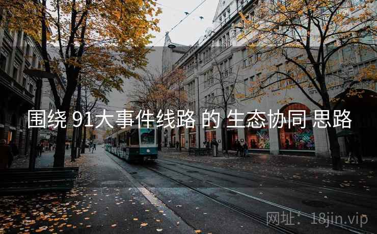 围绕 91大事件线路 的 生态协同 思路 围绕 91大事件线路 的 生态协同 思路