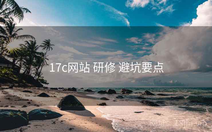 17c网站 研修 避坑要点 17c网站 研修 避坑要点