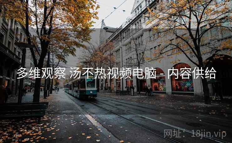 多维观察 汤不热视频电脑 - 内容供给 多维观察 汤不热视频电脑 - 内容供给