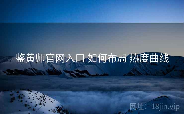 鉴黄师官网入口 如何布局 热度曲线