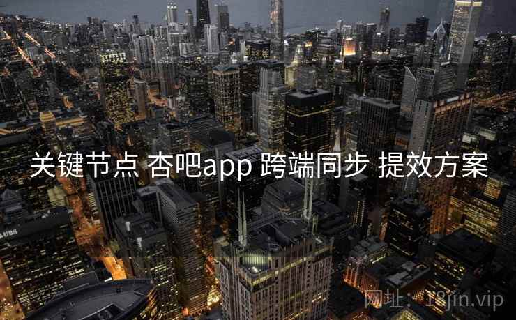 关键节点 杏吧app 跨端同步 提效方案 关键节点 杏吧app 跨端同步 提效方案