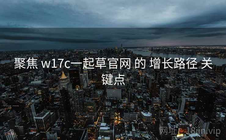 聚焦 w17c一起草官网 的 增长路径 关键点 聚焦 w17c一起草官网 的 增长路径 关键点