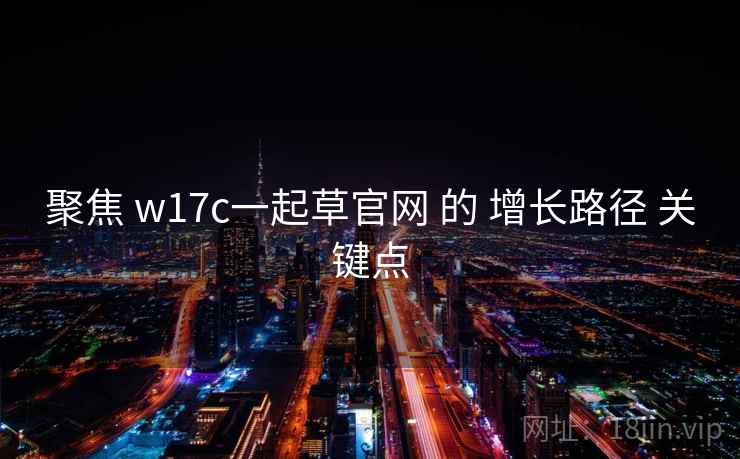 聚焦 w17c一起草官网 的 增长路径 关键点