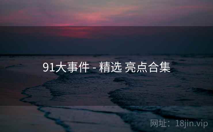 91大事件 - 精选 亮点合集
